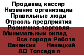 Продавец-кассир › Название организации ­ Правильные люди › Отрасль предприятия ­ Розничная торговля › Минимальный оклад ­ 29 000 - Все города Работа » Вакансии   . Ненецкий АО,Топседа п.